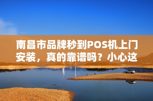 南昌市品牌秒到POS机上门安装，真的靠谱吗？小心这3大陷阱！