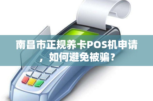 南昌市正规养卡POS机申请，如何避免被骗？