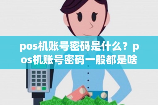pos机账号密码是什么？pos机账号密码一般都是啥