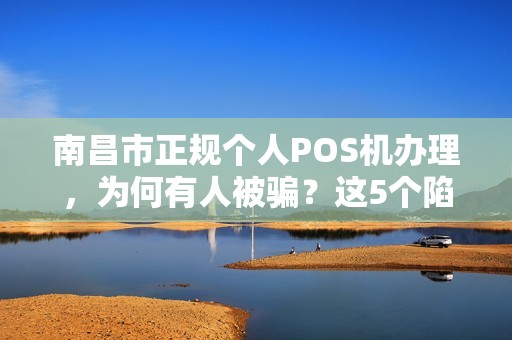 南昌市正规个人POS机办理，为何有人被骗？这5个陷阱你一定要避开！