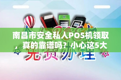 南昌市安全私人POS机领取，真的靠谱吗？小心这5大陷阱！