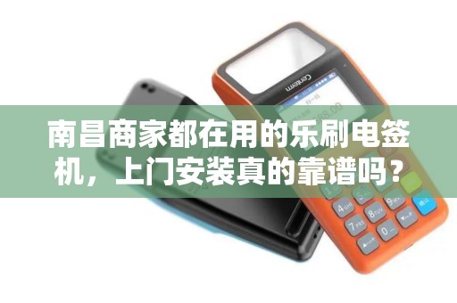 南昌商家都在用的乐刷电签机，上门安装真的靠谱吗？揭秘背后隐藏的3大陷阱！