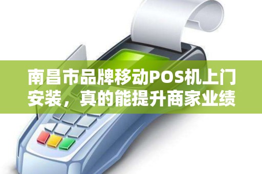 南昌市品牌移动POS机上门安装，真的能提升商家业绩吗？揭秘背后的3大关键！