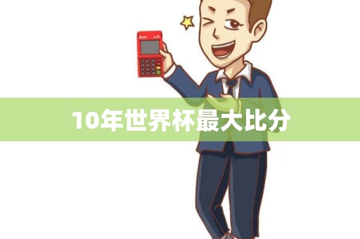 10年世界杯最大比分