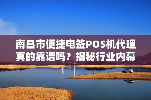 南昌市便捷电签POS机代理真的靠谱吗？揭秘行业内幕与避坑指南！