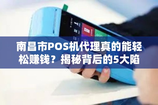 南昌市POS机代理真的能轻松赚钱？揭秘背后的5大陷阱与机遇！