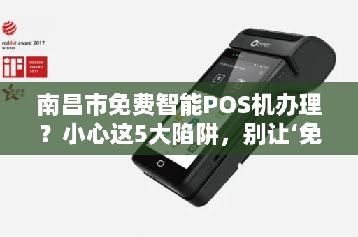 南昌市免费智能POS机办理？小心这5大陷阱，别让‘免费’坑了你！