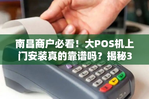 南昌商户必看！大POS机上门安装真的靠谱吗？揭秘3大隐藏陷阱！
