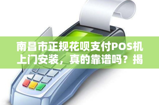 南昌市正规花呗支付POS机上门安装，真的靠谱吗？揭秘背后隐藏的5大风险！
