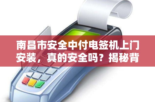 南昌市安全中付电签机上门安装，真的安全吗？揭秘背后的3大隐患！
