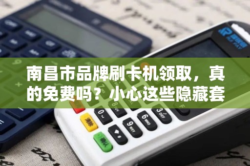 南昌市品牌刷卡机领取，真的免费吗？小心这些隐藏套路！
