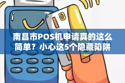 南昌市POS机申请真的这么简单？小心这5个隐藏陷阱！