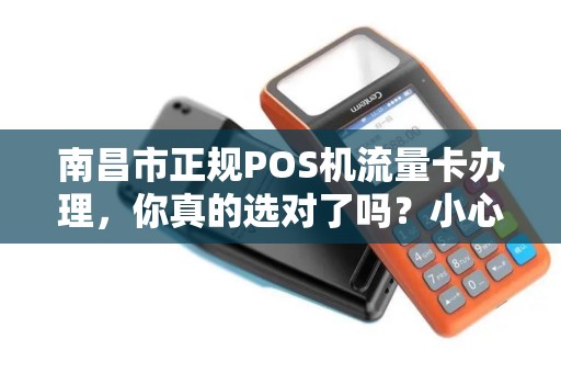 南昌市正规POS机流量卡办理，你真的选对了吗？小心这些隐藏陷阱！