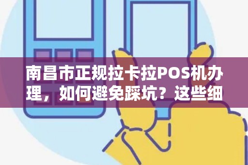 南昌市正规拉卡拉POS机办理，如何避免踩坑？这些细节商家必须知道！