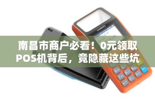 南昌市商户必看!0元领取POS机背后,竟隐藏这些坑? 南昌市商户必看!0元领取POS机背后,竟隐藏这些坑?