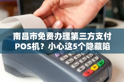 南昌市免费办理第三方支付POS机？小心这5个隐藏陷阱！