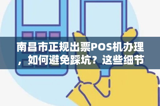 南昌市正规出票POS机办理，如何避免踩坑？这些细节90%的人不知道！