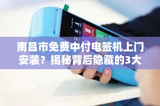 南昌市免费中付电签机上门安装?揭秘背后隐藏的3大套路! 南昌市免费中付电签机上门安装?揭秘背后隐藏的3大套路!