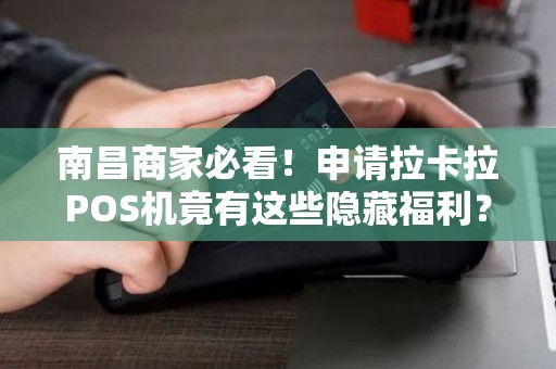 南昌商家必看！申请拉卡拉POS机竟有这些隐藏福利？90%的人不知道！