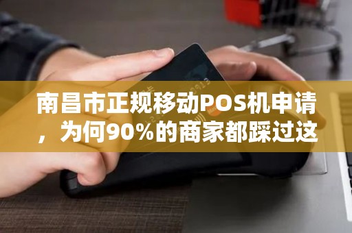 南昌市正规移动POS机申请,为何90%的商家都踩过这些坑? 南昌市正规移动POS机申请,为何90%的商家都踩过这些坑?