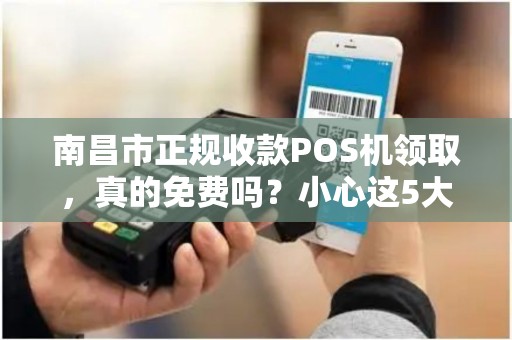 南昌市正规收款POS机领取,真的免费吗?小心这5大隐藏陷阱! 南昌市正规收款POS机领取,真的免费吗?小心这5大隐藏陷阱!
