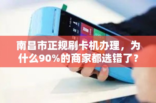 南昌市正规刷卡机办理，为什么90%的商家都选错了？揭秘3大避坑指南！