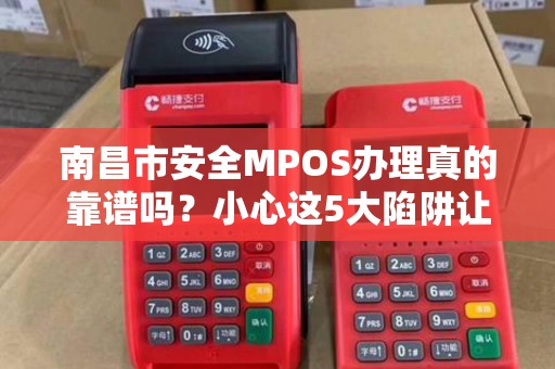 南昌市安全MPOS办理真的靠谱吗?小心这5大陷阱让你血本无归! 南昌市安全MPOS办理真的靠谱吗?小心这5大陷阱让你血本无归!
