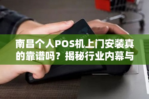 南昌个人POS机上门安装真的靠谱吗？揭秘行业内幕与避坑指南！