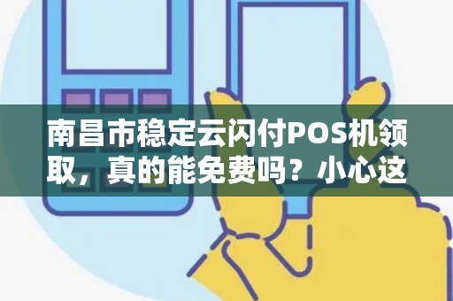 南昌市稳定云闪付POS机领取,真的能免费吗?小心这些隐藏陷阱! 南昌市稳定云闪付POS机领取,真的能免费吗?小心这些隐藏陷阱!