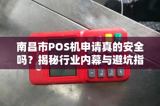 南昌市POS机申请真的安全吗？揭秘行业内幕与避坑指南！