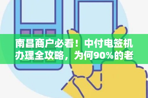 南昌商户必看！中付电签机办理全攻略，为何90%的老板都选错了服务商？