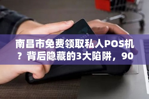 南昌市免费领取私人POS机？背后隐藏的3大陷阱，90%的人已中招！