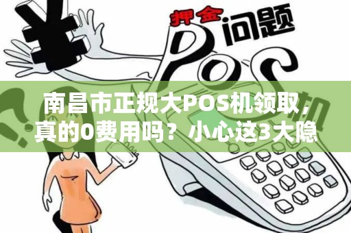 南昌市正规大POS机领取,真的0费用吗?小心这3大隐藏套路! 南昌市正规大POS机领取,真的0费用吗?小心这3大隐藏套路!