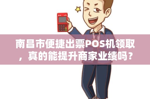 南昌市便捷出票POS机领取，真的能提升商家业绩吗？揭秘背后的真相！