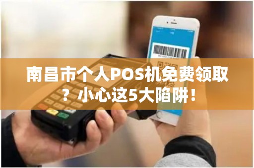 南昌市个人POS机免费领取？小心这5大陷阱！