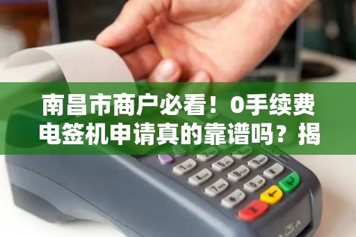 南昌市商户必看!0手续费电签机申请真的靠谱吗?揭秘背后隐藏的3大陷阱! 南昌市商户必看!0手续费电签机申请真的靠谱吗?揭秘背后隐藏的3大陷阱!
