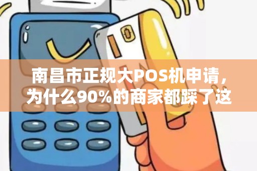 南昌市正规大POS机申请，为什么90%的商家都踩了这些坑？