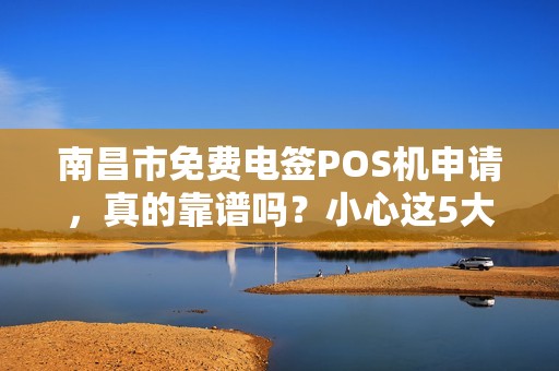 南昌市免费电签POS机申请,真的靠谱吗?小心这5大隐藏陷阱! 南昌市免费电签POS机申请,真的靠谱吗?小心这5大隐藏陷阱!