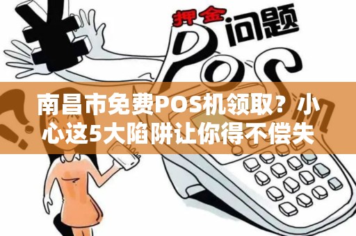 南昌市免费POS机领取？小心这5大陷阱让你得不偿失！