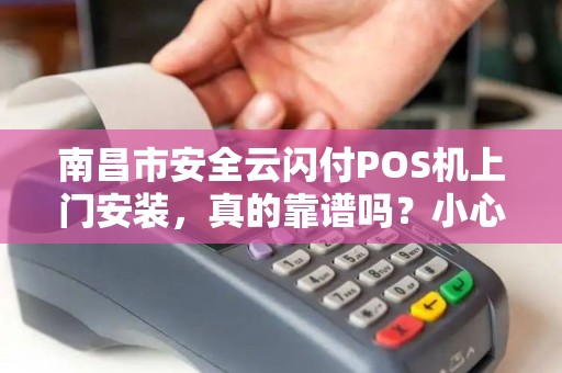 南昌市安全云闪付POS机上门安装，真的靠谱吗？小心这些隐藏陷阱！