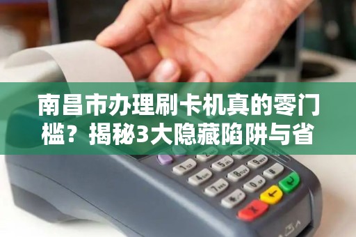 南昌市办理刷卡机真的零门槛？揭秘3大隐藏陷阱与省钱技巧！
