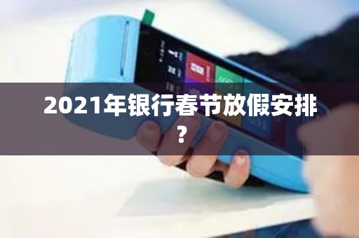 2021年银行春节放假安排？