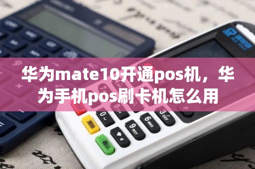 华为mate10开通pos机，华为手机pos刷卡机怎么用