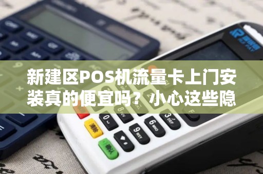 新建区POS机流量卡上门安装真的便宜吗？小心这些隐藏套路！