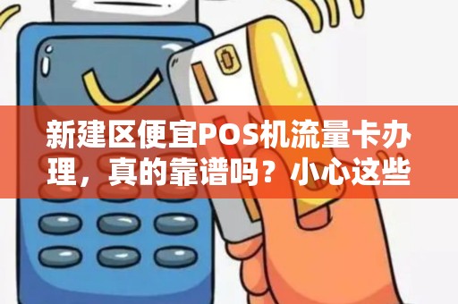 新建区便宜POS机流量卡办理，真的靠谱吗？小心这些隐藏陷阱！