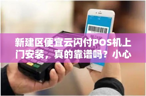新建区便宜云闪付POS机上门安装，真的靠谱吗？小心这些隐藏陷阱！