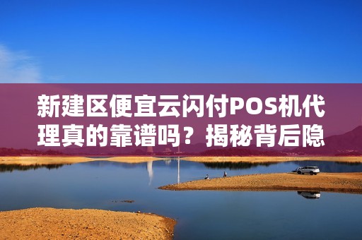 新建区便宜云闪付POS机代理真的靠谱吗?揭秘背后隐藏的3大陷阱! 新建区便宜云闪付POS机代理真的靠谱吗?揭秘背后隐藏的3大陷阱!