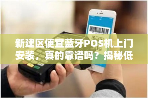新建区便宜蓝牙POS机上门安装，真的靠谱吗？揭秘低价背后的真相！