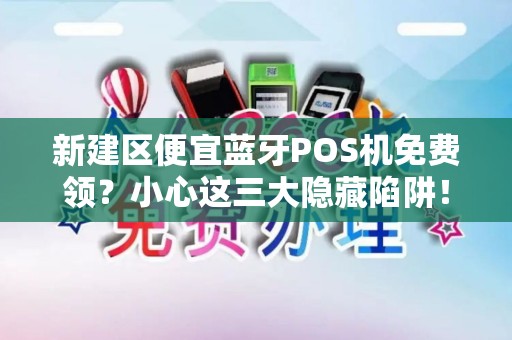 新建区便宜蓝牙POS机免费领？小心这三大隐藏陷阱！