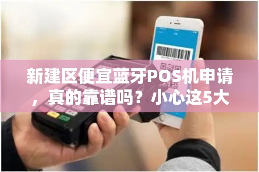 新建区便宜蓝牙POS机申请，真的靠谱吗？小心这5大陷阱！
